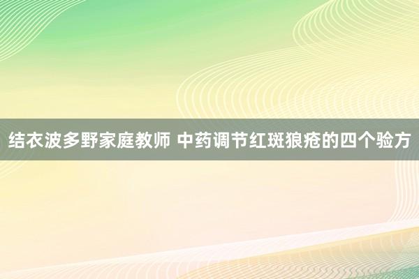 结衣波多野家庭教师 中药调节红斑狼疮的四个验方