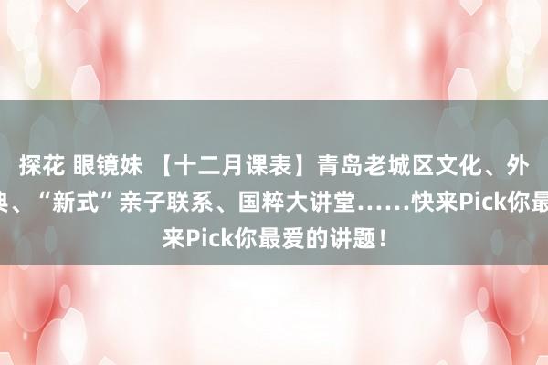 探花 眼镜妹 【十二月课表】青岛老城区文化、外交礼节宝典、“新式”亲子联系、国粹大讲堂……快来Pick你最爱的讲题！