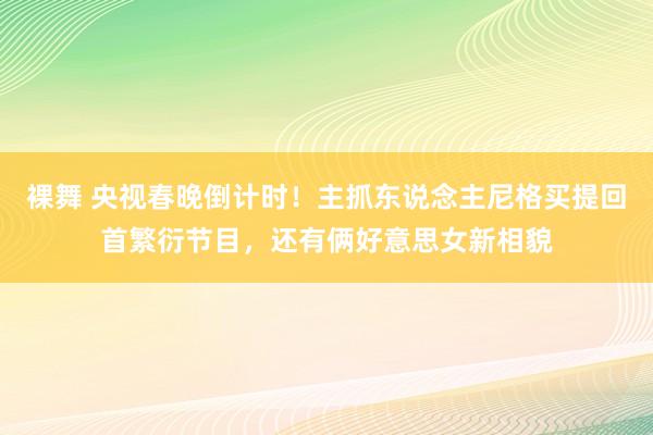 裸舞 央视春晚倒计时！主抓东说念主尼格买提回首繁衍节目，还有俩好意思女新相貌