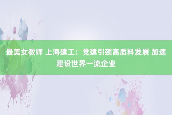 最美女教师 上海建工：党建引颈高质料发展 加速建设世界一流企业