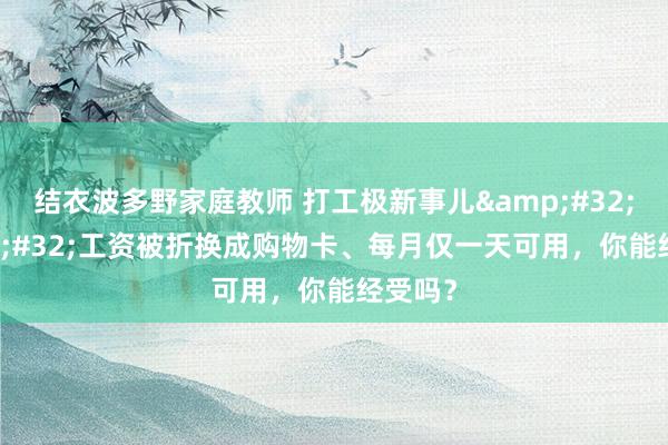 结衣波多野家庭教师 打工极新事儿&#32;|&#32;工资被折换成购物卡、每月仅一天可用，你能经受吗？