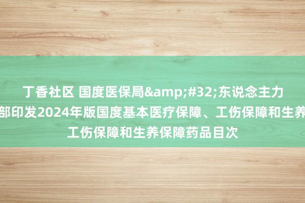 丁香社区 国度医保局&#32;东说念主力资源社会保障部印发2024年版国度基本医疗保障、工伤保障和生养保障药品目次