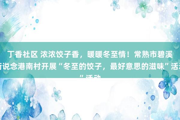 丁香社区 浓浓饺子香，暖暖冬至情！常熟市碧溪街说念港南村开展“冬至的饺子，最好意思的滋味”活动