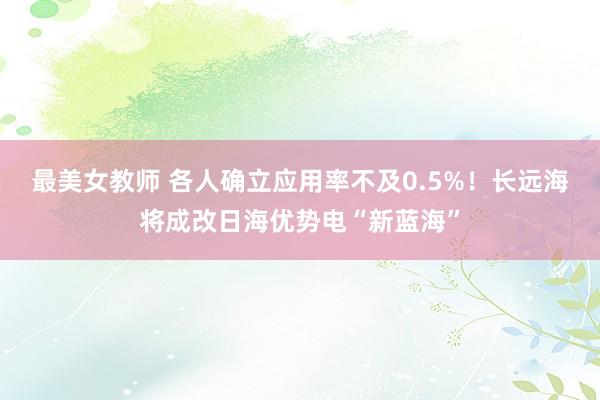 最美女教师 各人确立应用率不及0.5%！长远海将成改日海优势电“新蓝海”