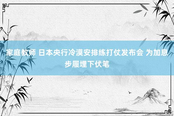 家庭教师 日本央行冷漠安排练打仗发布会 为加息步履埋下伏笔