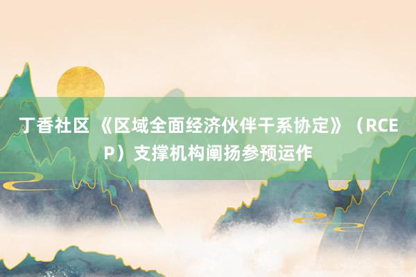 丁香社区 《区域全面经济伙伴干系协定》（RCEP）支撑机构阐扬参预运作