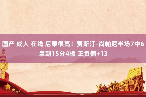 国产 成人 在线 后果很高！贾斯汀-尚帕尼半场7中6拿到15分4板 正负值+13