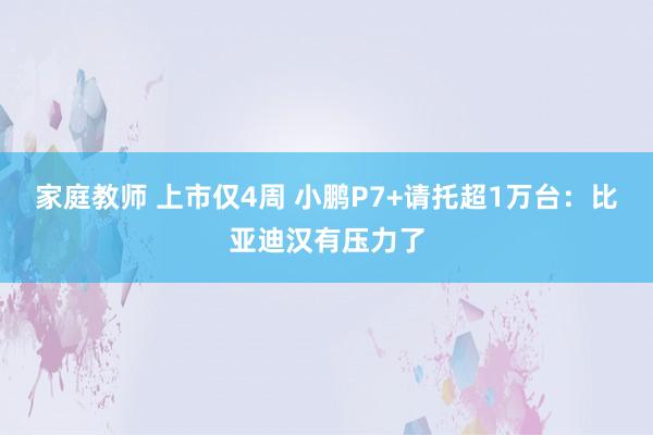 家庭教师 上市仅4周 小鹏P7+请托超1万台：比亚迪汉有压力了