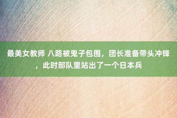 最美女教师 八路被鬼子包围，团长准备带头冲锋，此时部队里站出了一个日本兵