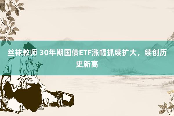 丝袜教师 30年期国债ETF涨幅抓续扩大，续创历史新高