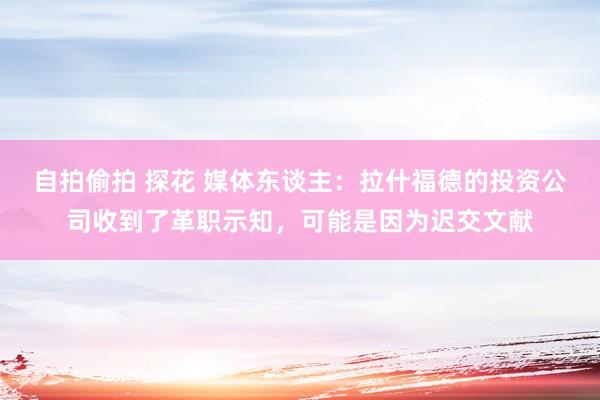 自拍偷拍 探花 媒体东谈主：拉什福德的投资公司收到了革职示知，可能是因为迟交文献