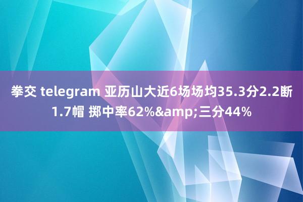 拳交 telegram 亚历山大近6场场均35.3分2.2断1.7帽 掷中率62%&三分44%