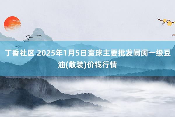 丁香社区 2025年1月5日寰球主要批发阛阓一级豆油(散装)价钱行情