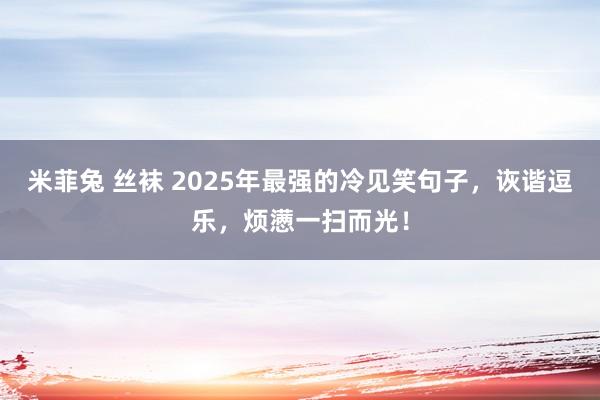 米菲兔 丝袜 2025年最强的冷见笑句子，诙谐逗乐，烦懑一扫而光！