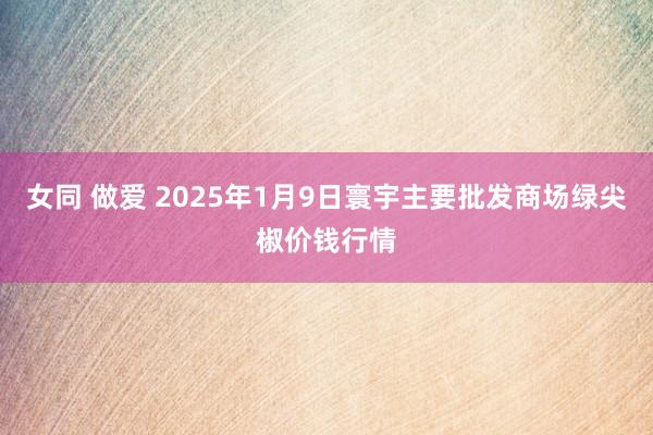 女同 做爱 2025年1月9日寰宇主要批发商场绿尖椒价钱行情