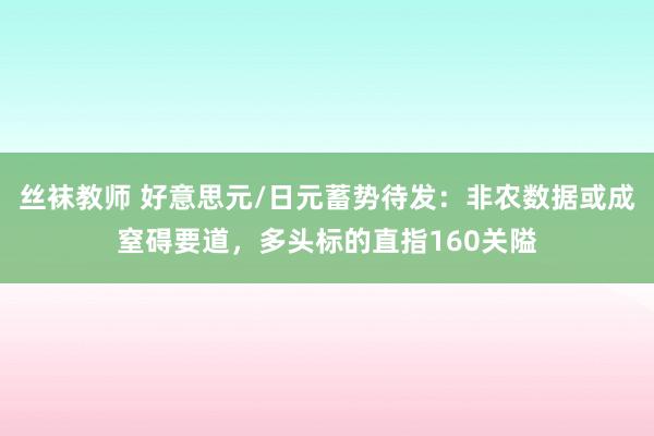 丝袜教师 好意思元/日元蓄势待发：非农数据或成窒碍要道，多头标的直指160关隘