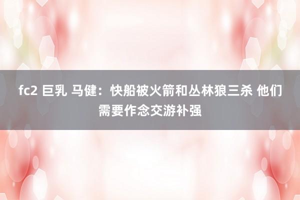 fc2 巨乳 马健：快船被火箭和丛林狼三杀 他们需要作念交游补强