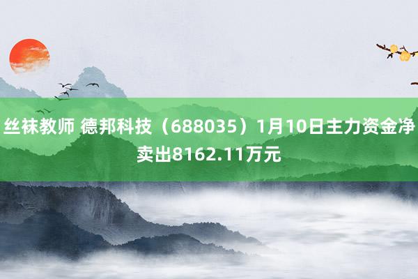 丝袜教师 德邦科技（688035）1月10日主力资金净卖出8162.11万元