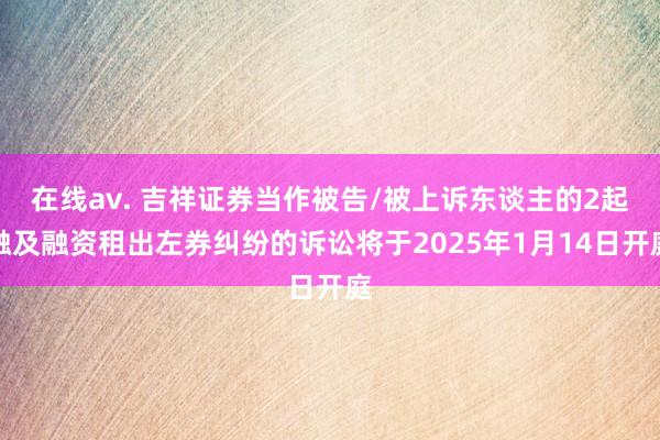 在线av. 吉祥证券当作被告/被上诉东谈主的2起触及融资租出左券纠纷的诉讼将于2025年1月14日开庭