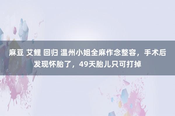 麻豆 艾鲤 回归 温州小姐全麻作念整容，手术后发现怀胎了，49天胎儿只可打掉