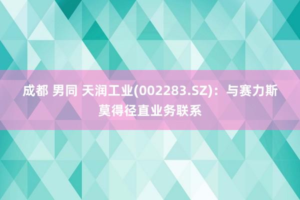 成都 男同 天润工业(002283.SZ)：与赛力斯莫得径直业务联系